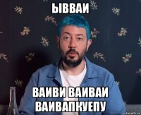 ывваи ваиви ваиваи ваивапкуепу