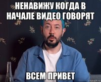 ненавижу когда в начале видео говорят всем привет