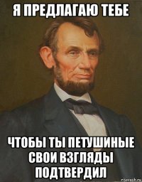 я предлагаю тебе чтобы ты петушиные свои взгляды подтвердил