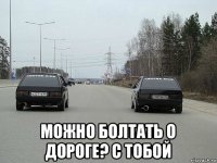  можно болтать о дороге? с тобой