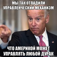 мы так отладили управленческий механизм что америкой может управлять любой дурак