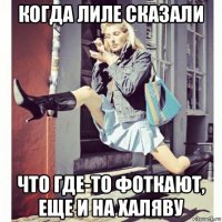 когда лиле сказали что где-то фоткают, еще и на халяву