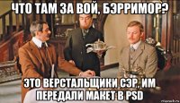что там за вой, бэрримор? это верстальщики сэр, им передали макет в psd