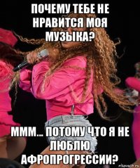 почему тебе не нравится моя музыка? ммм... потому что я не люблю афропрогрессии?