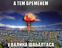 а тем временем у валика шабалтаса