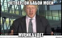 четвертой бабой моей мурик будет
