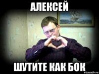 алексей шутите как бок