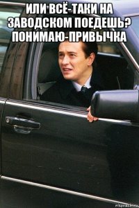 или всё-таки на заводском поедешь? понимаю-привычка 