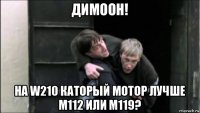 димоон! на w210 каторый мотор лучше m112 или m119?