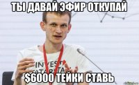 ты давай эфир откупай $6000 тейки ставь