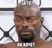 зато он хочет
