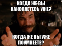 когда же вы накопаетесь уже? когда же вы уже поумнеете?