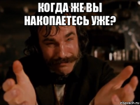 когда же вы накопаетесь уже? 