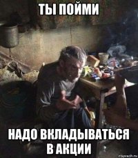 ты пойми надо вкладываться в акции