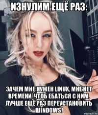 изнулим ещё раз: зачем мне нужен linux, мне нет времени, чтоб ебаться с ним, лучше ещё раз переустановить шindows!