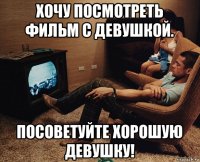 хочу посмотреть фильм с девушкой. посоветуйте хорошую девушку!
