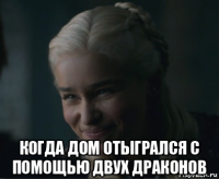  когда дом отыгрался с помощью двух драконов