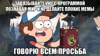 завязывайте уже с программой познавая мир и не делайте плохие мемы говорю всем просьба