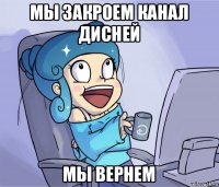 мы закроем канал дисней мы вернем