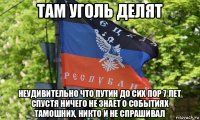 там уголь делят неудивительно что путин до сих пор 7 лет спустя ничего не знает о событиях тамошних, никто и не спрашивал