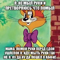 я: не мыл руки и претворяюсь что помыл их мама: помой руки перед едой ушлепок я: иду мыть руки так же я: ну да ну да пошёл я нафиг