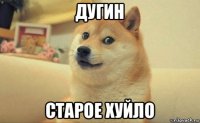 дугин старое хуйло