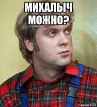 михалыч можно? 