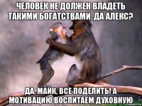 человек не должен владеть такими богатствами, да алекс? да, майк, все поделить! а мотивацию воспитаем духовную
