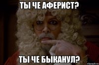 ты че аферист? ты че быканул?