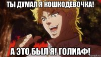 ты думал я кошкодевочка! а это был я! голиаф!