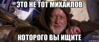 это не тот михайлов которого вы ищите