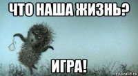 что наша жизнь? игра!