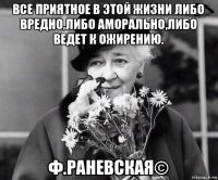 все приятное в этой жизни либо вредно,либо аморально,либо ведет к ожирению. ф.раневская©