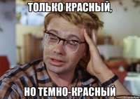 только красный, но темно-красный
