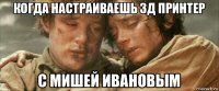 когда настраиваешь 3д принтер с мишей ивановым