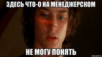 здесь что-о на менеджерском не могу понять