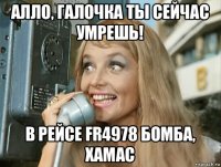 алло, галочка ты сейчас умрешь! в рейсе fr4978 бомба, хамас
