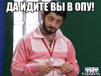 да идите вы в опу! 