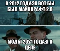в 2012 году:эх вот бы был майнкрафт 2.0 моды 2021 года:я в деле