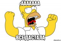ааааааа все дастала