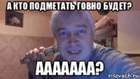 а кто подметать говно будет? ааааааа?