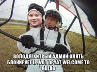  володя, хитрый админ опять блокирует ip. vot opyat welcome to gulag