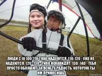  люди с iq 100-110 тихо надеются. 110-120 - уже не надеются. 120 -130 - тихо ненавидят. 130 -140 - тебя просто обожают за всю ту радость, которую ты им приносишь