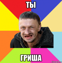 ты гриша