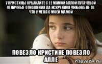 у кристины орбакайте с её мамой аллой пугачевой отличные отношения да искренняя любовь не то что у меня с моей мамой повезло кристине повезло алле