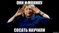 они и монику сосать научили