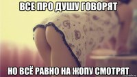 все про душу говорят но всё равно на жопу смотрят