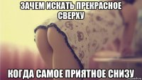 зачем искать прекрасное сверху когда самое приятное снизу