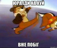 юра,іди на хуй вже побіг