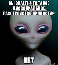 вы знаете, что такое диссоциальное расстройство личности? нет